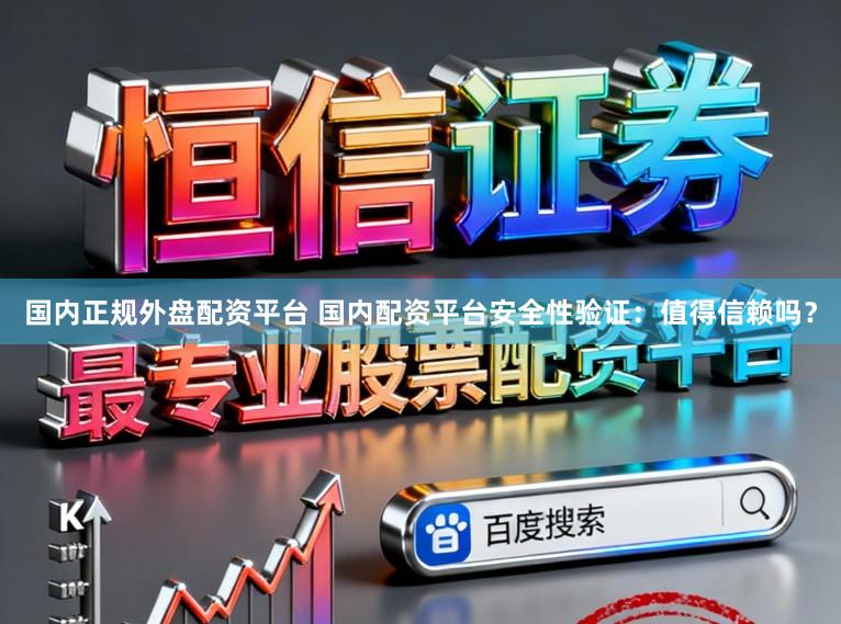 国内正规外盘配资平台 国内配资平台安全性验证：值得信赖吗？