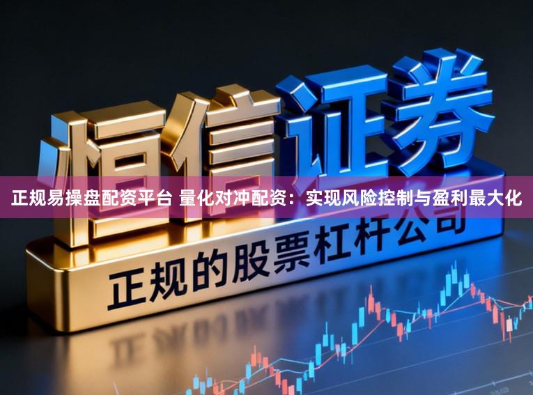 正规易操盘配资平台 量化对冲配资：实现风险控制与盈利最大化