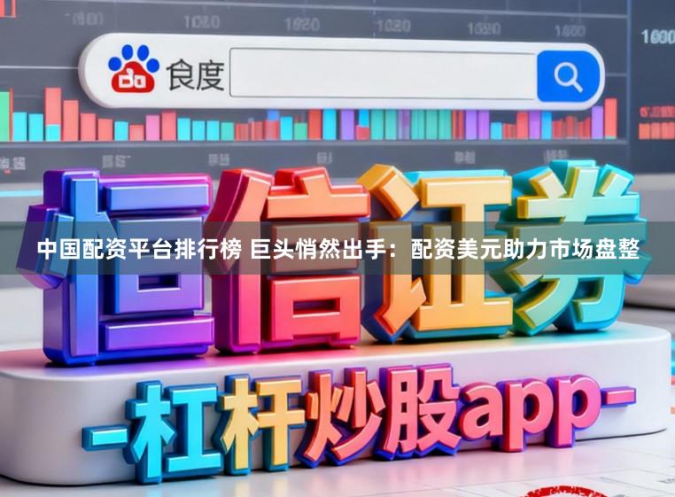 中国配资平台排行榜 巨头悄然出手：配资美元助力市场盘整
