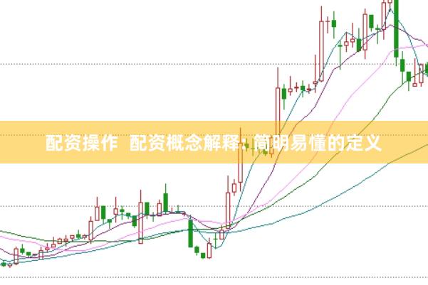 配资操作  配资概念解释: 简明易懂的定义