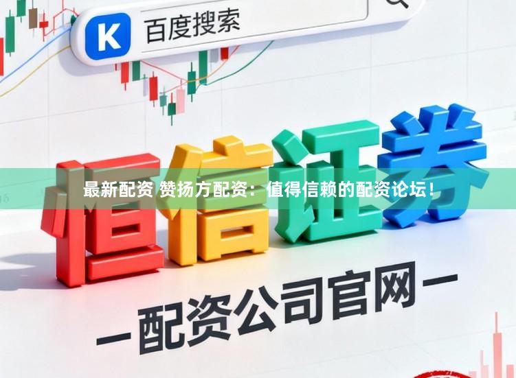最新配资 赞扬方配资：值得信赖的配资论坛！