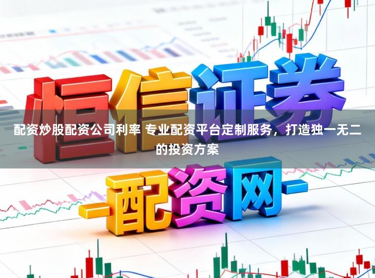 配资炒股配资公司利率 专业配资平台定制服务，打造独一无二的投资方案