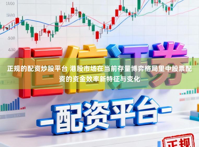 正规的配资炒股平台 港股市场在当前存量博弈格局里中股票配资的资金效率新特征与变化