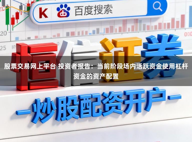 股票交易网上平台 投资者报告：当前阶段场内活跃资金使用杠杆资金的资产配置
