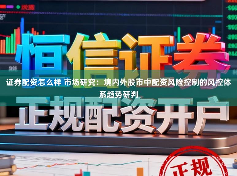证券配资怎么样 市场研究：境内外股市中配资风险控制的风控体系趋势研判