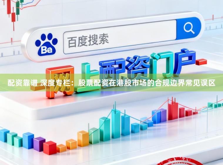 配资靠谱 深度专栏：股票配资在港股市场的合规边界常见误区
