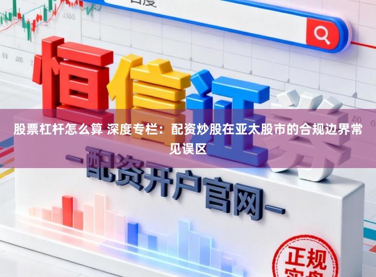 股票杠杆怎么算 深度专栏:配资炒股在亚太股市的合规边界常见误区