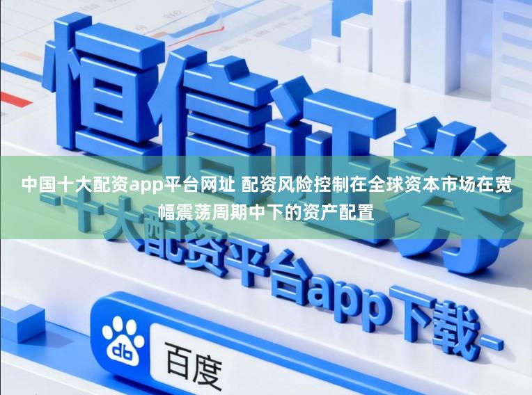 中国十大配资app平台网址 配资风险控制在全球资本市场在宽幅震荡周期中下的资产配置