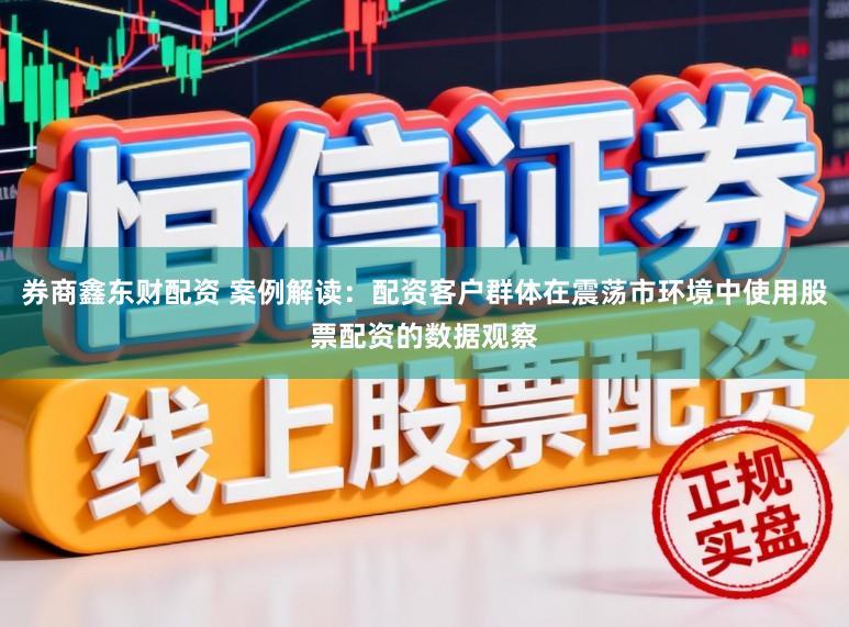 券商鑫东财配资 案例解读:配资客户群体在震荡市环境中使用股票配资的数据观察