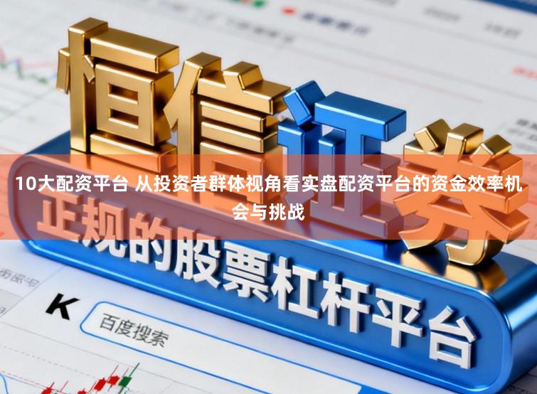 10大配资平台 从投资者群体视角看实盘配资平台的资金效率机会与挑战