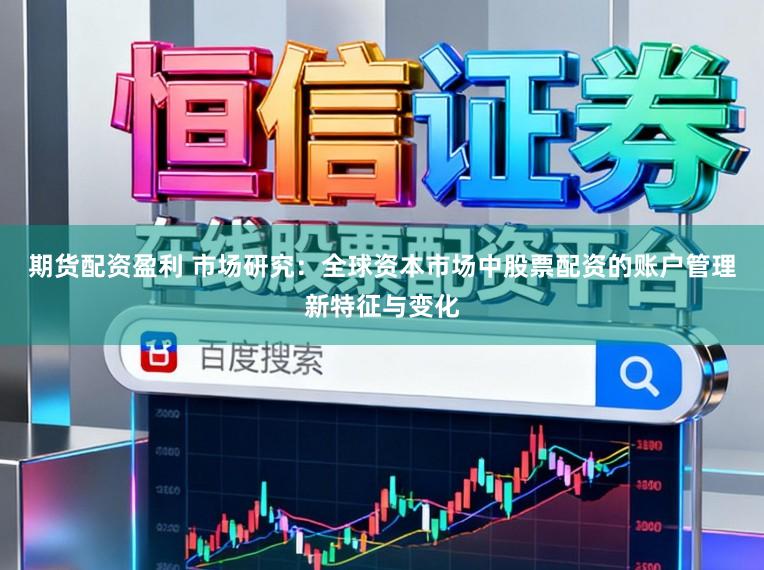 期货配资盈利 市场研究：全球资本市场中股票配资的账户管理新特征与变化