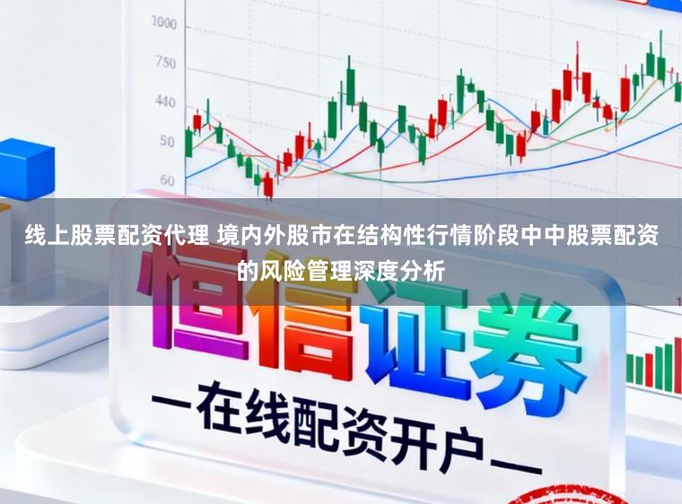 线上股票配资代理 境内外股市在结构性行情阶段中中股票配资的风险管理深度分析