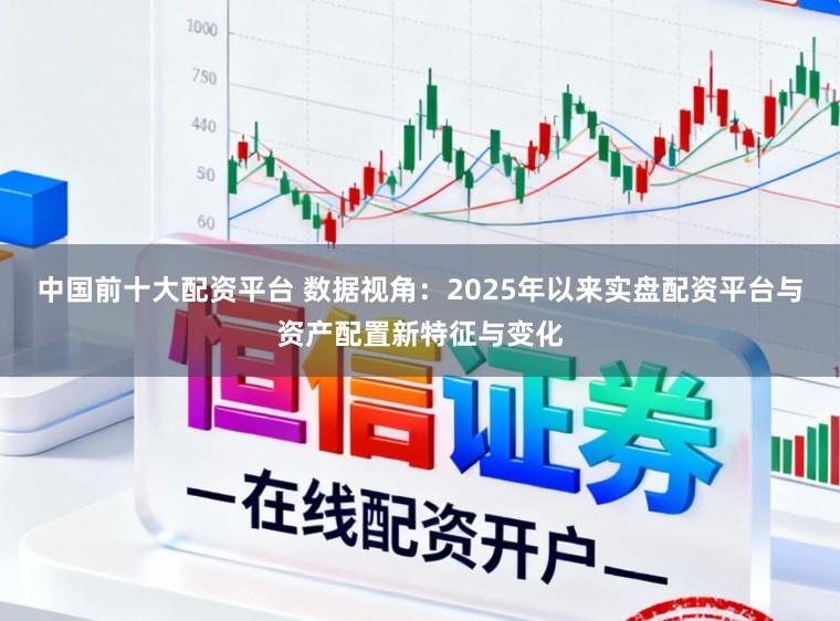 中国前十大配资平台 数据视角：2025年以来实盘配资平台与资产配置新特征与变化