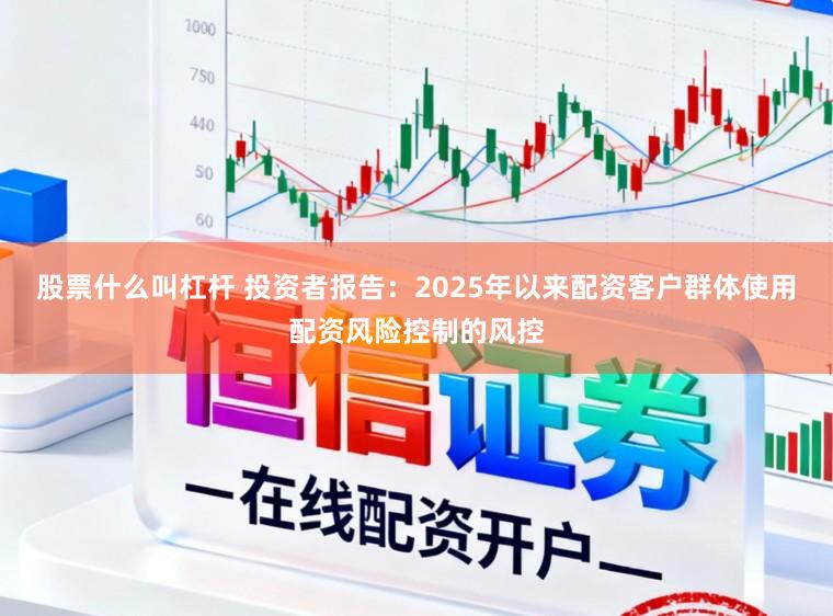 股票什么叫杠杆 投资者报告:2025年以来配资客户群体使用配资风险控制的风控