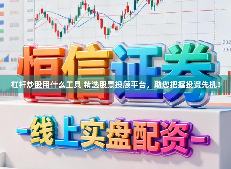 杠杆炒股用什么工具 精选股票投顾平台,助您把握投资先机!