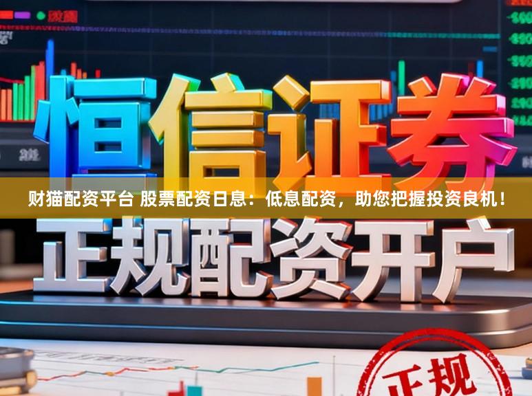 财猫配资平台 股票配资日息：低息配资，助您把握投资良机！