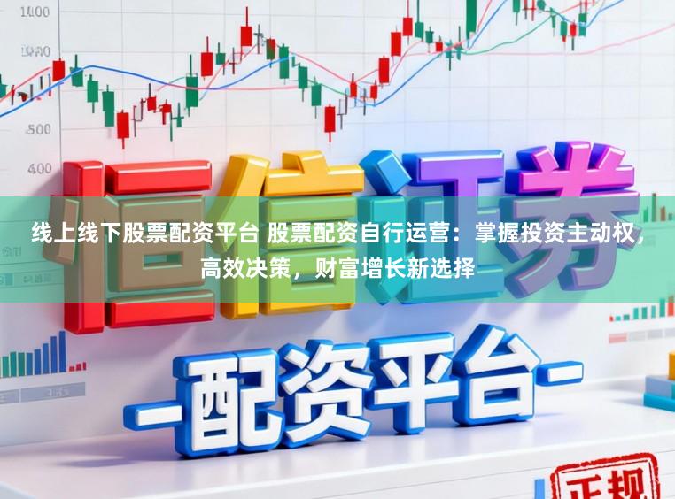 线上线下股票配资平台 股票配资自行运营：掌握投资主动权，高效决策，财富增长新选择