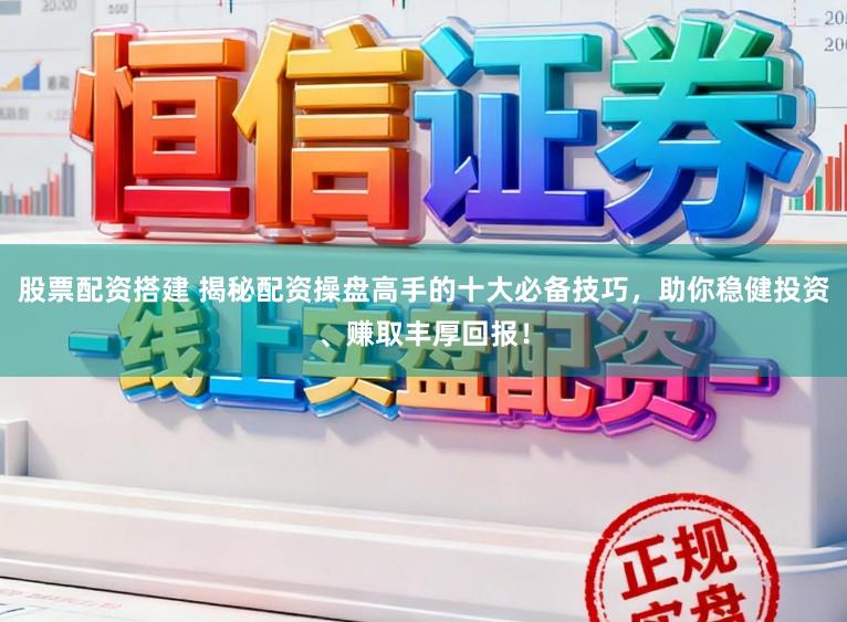 股票配资搭建 揭秘配资操盘高手的十大必备技巧，助你稳健投资、赚取丰厚回报！