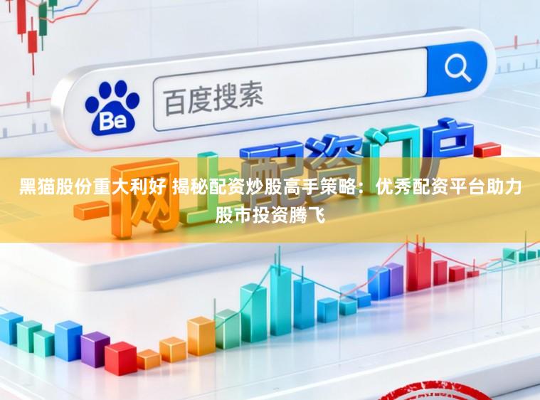 黑猫股份重大利好 揭秘配资炒股高手策略：优秀配资平台助力股市投资腾飞