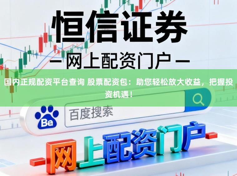 国内正规配资平台查询 股票配资包:助您轻松放大收益,把握投资机遇!