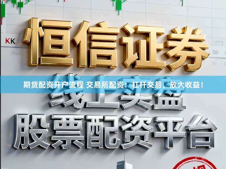 期货配资开户流程 交易所配资：杠杆交易，放大收益！