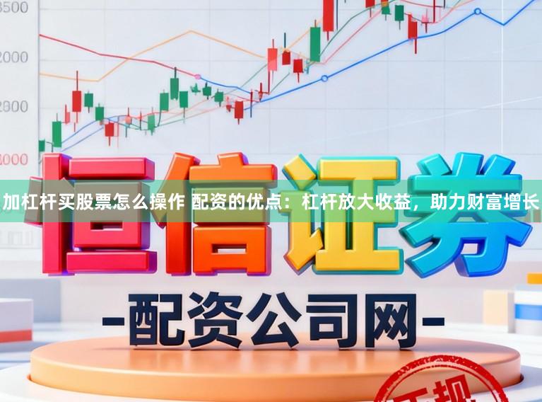 加杠杆买股票怎么操作 配资的优点:杠杆放大收益,助力财富增长