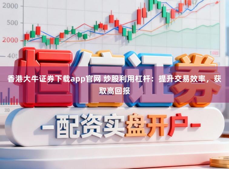 香港大牛证券下载app官网 炒股利用杠杆:提升交易效率,获取高回报