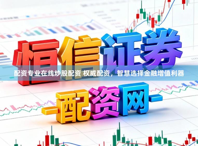 配资专业在线炒股配资 权威配资，智慧选择金融增值利器