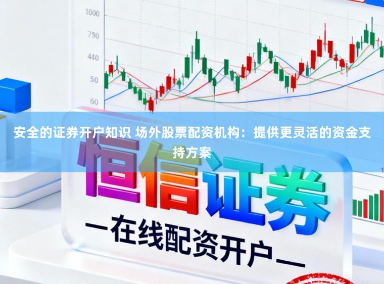 安全的证券开户知识 场外股票配资机构：提供更灵活的资金支持方案