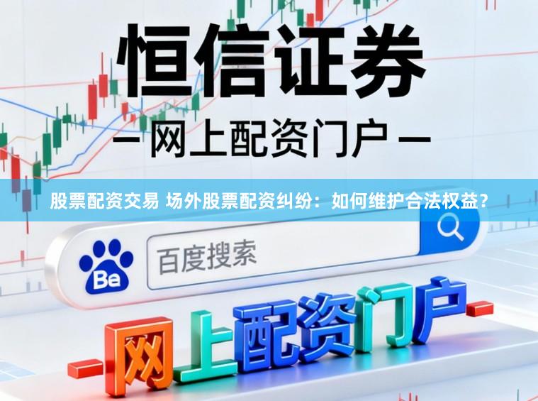 股票配资交易 场外股票配资纠纷：如何维护合法权益？