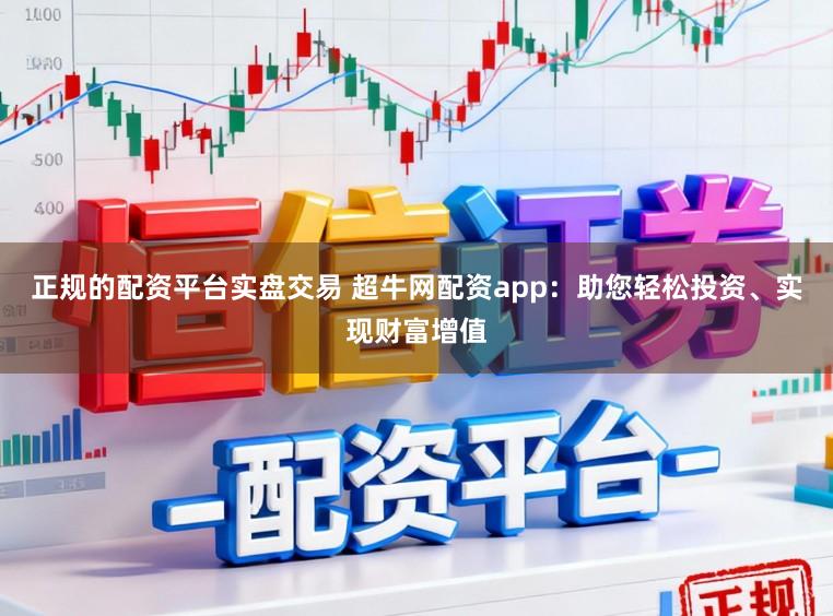正规的配资平台实盘交易 超牛网配资app：助您轻松投资、实现财富增值