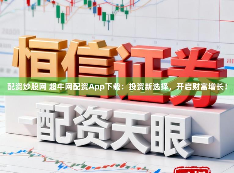 配资炒股网 超牛网配资App下载：投资新选择，开启财富增长！