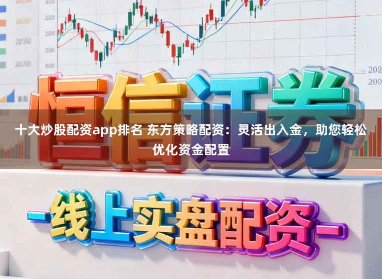 十大炒股配资app排名 东方策略配资：灵活出入金，助您轻松优化资金配置
