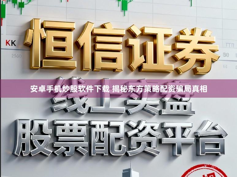 安卓手机炒股软件下载 揭秘东方策略配资骗局真相
