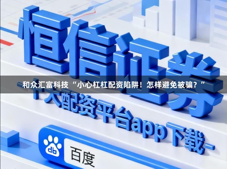 和众汇富科技 “小心杠杠配资陷阱!怎样避免被骗?”