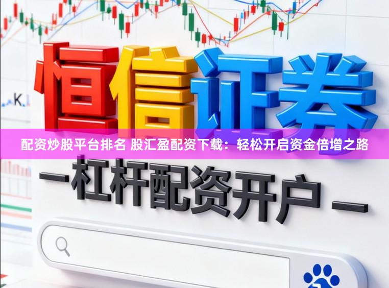 配资炒股平台排名 股汇盈配资下载:轻松开启资金倍增之路