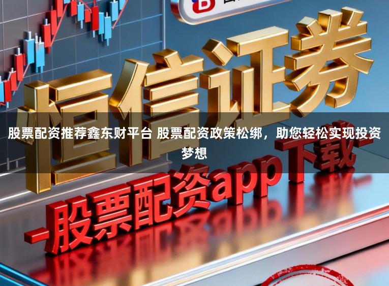 股票配资推荐鑫东财平台 股票配资政策松绑,助您轻松实现投资梦想