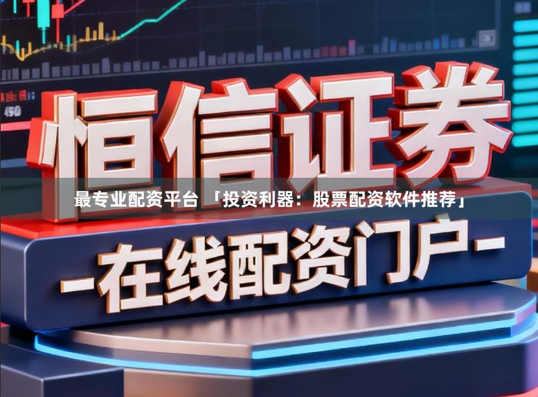 最专业配资平台 「投资利器:股票配资软件推荐」