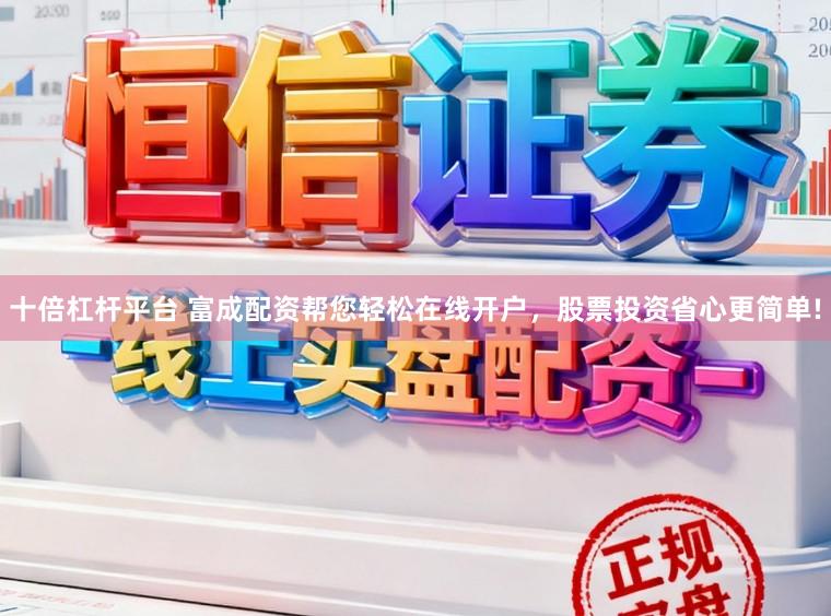 十倍杠杆平台 富成配资帮您轻松在线开户，股票投资省心更简单!