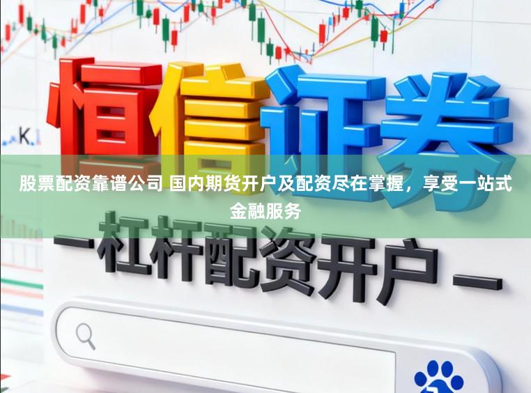 股票配资靠谱公司 国内期货开户及配资尽在掌握，享受一站式金融服务
