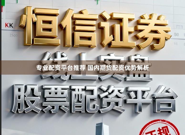 专业配资平台推荐 国内期货配资优势解析