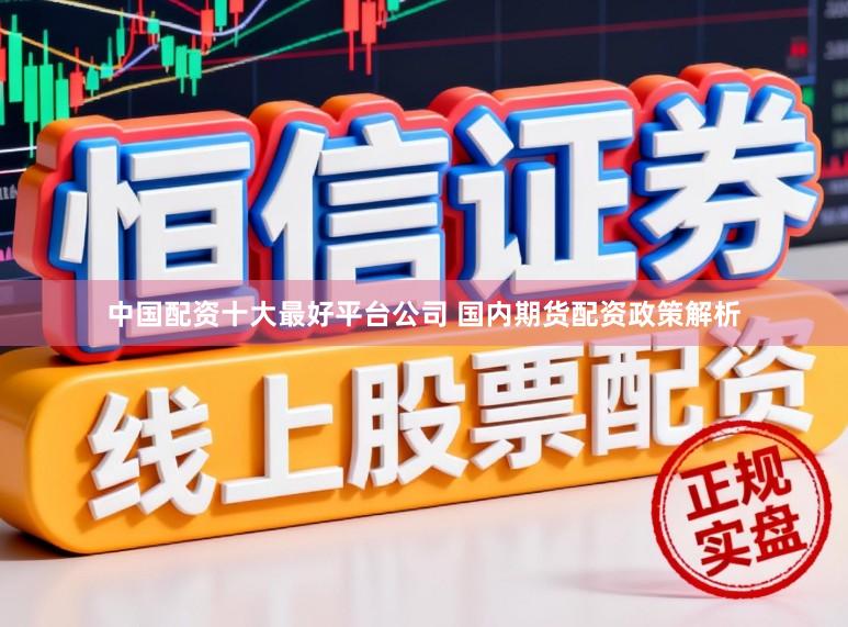 中国配资十大最好平台公司 国内期货配资政策解析