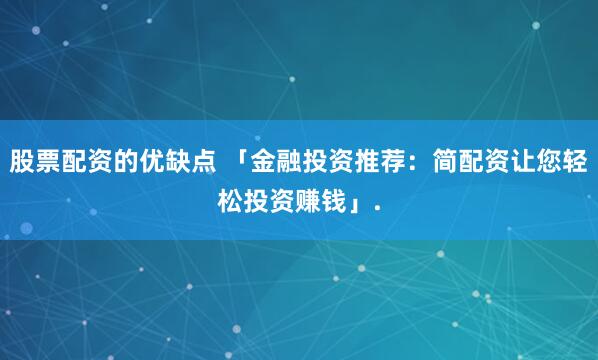 股票配资的优缺点 「金融投资推荐：简配资让您轻松投资赚钱」.