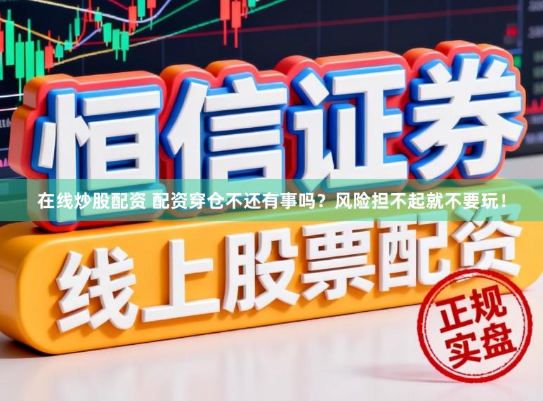 在线炒股配资 配资穿仓不还有事吗？风险担不起就不要玩！