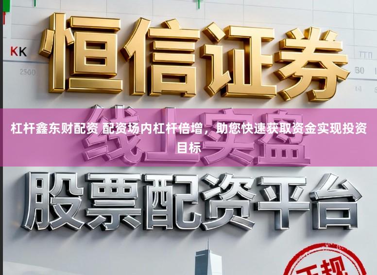 杠杆鑫东财配资 配资场内杠杆倍增，助您快速获取资金实现投资目标