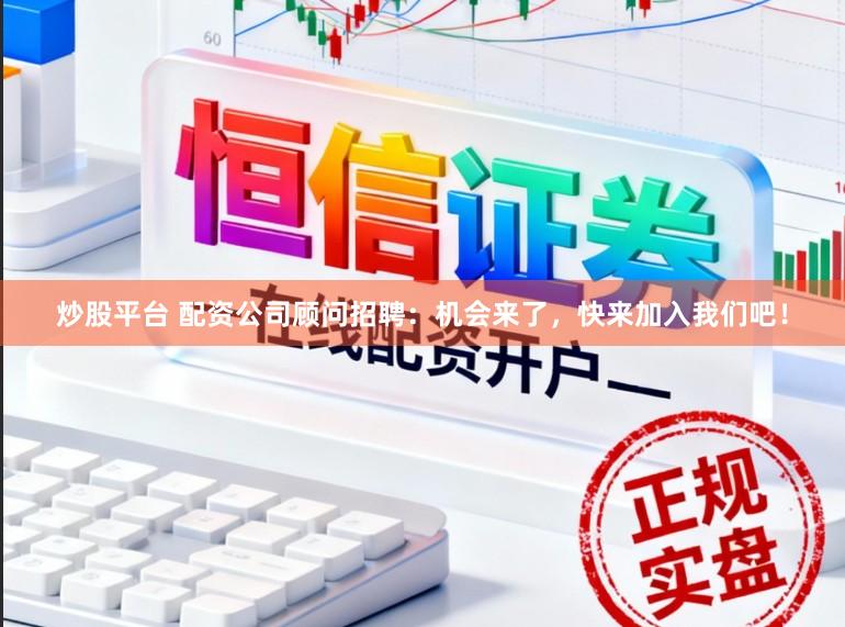 炒股平台 配资公司顾问招聘:机会来了,快来加入我们吧!