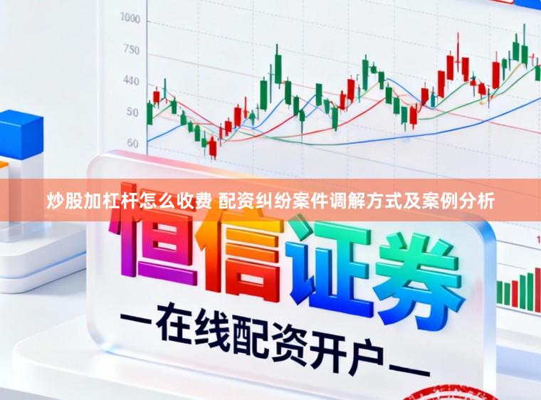 炒股加杠杆怎么收费 配资纠纷案件调解方式及案例分析