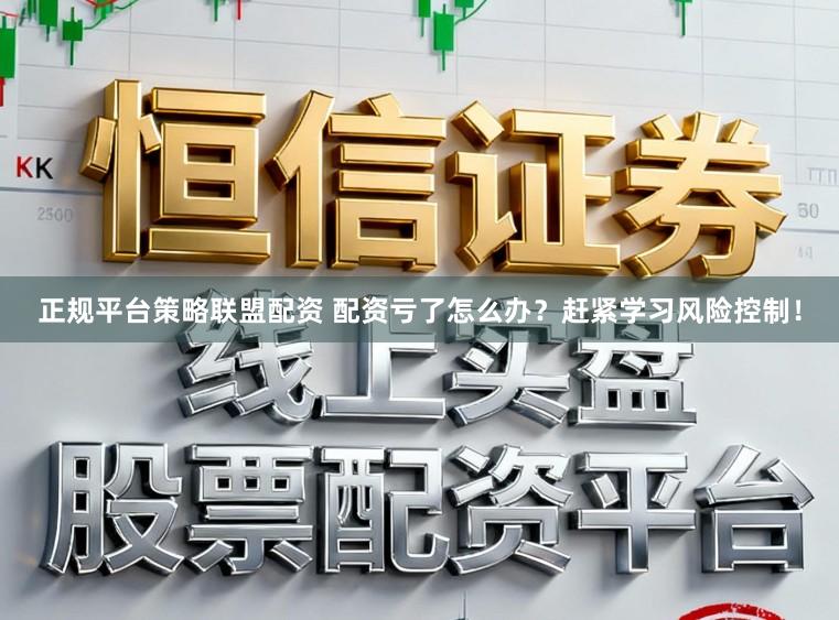正规平台策略联盟配资 配资亏了怎么办？赶紧学习风险控制！