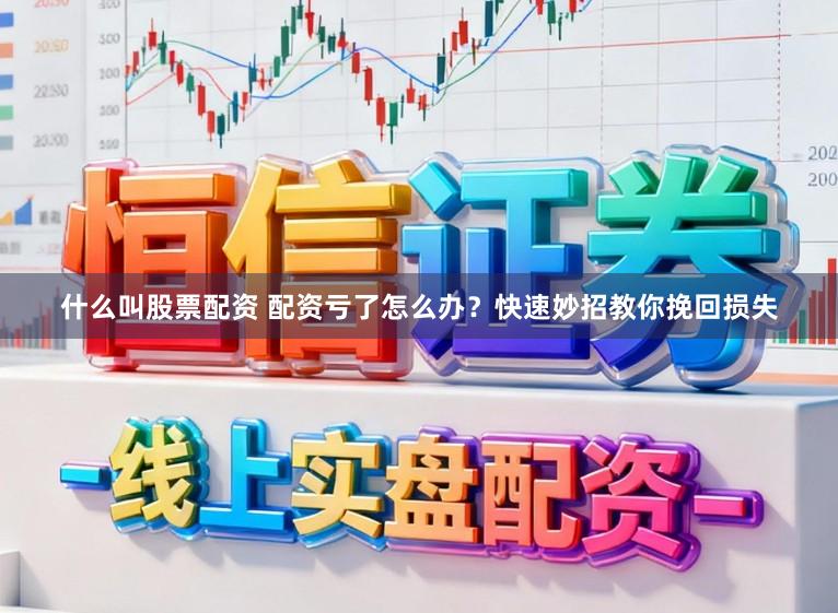 什么叫股票配资 配资亏了怎么办？快速妙招教你挽回损失