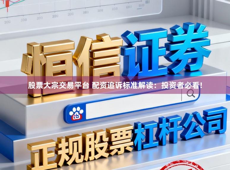 股票大宗交易平台 配资追诉标准解读：投资者必看!